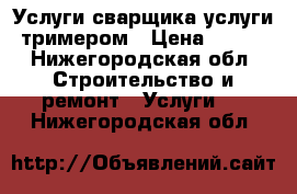 Услуги сварщика услуги тримером › Цена ­ 250 - Нижегородская обл. Строительство и ремонт » Услуги   . Нижегородская обл.